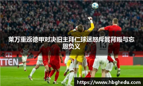 莱万重返德甲对决旧主拜仁球迷怒斥其背叛与忘恩负义